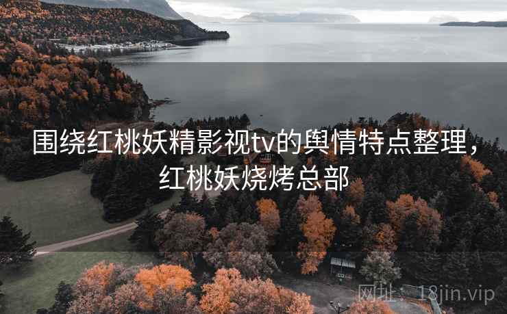 围绕红桃妖精影视tv的舆情特点整理,红桃妖烧烤总部 围绕红桃妖精影视tv的舆情特点整理,红桃妖烧烤总部