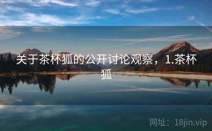 关于茶杯狐的公开讨论观察,1.茶杯狐 关于茶杯狐的公开讨论观察,1.茶杯狐