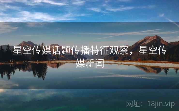 星空传媒话题传播特征观察,星空传媒新闻 星空传媒话题传播特征观察,星空传媒新闻