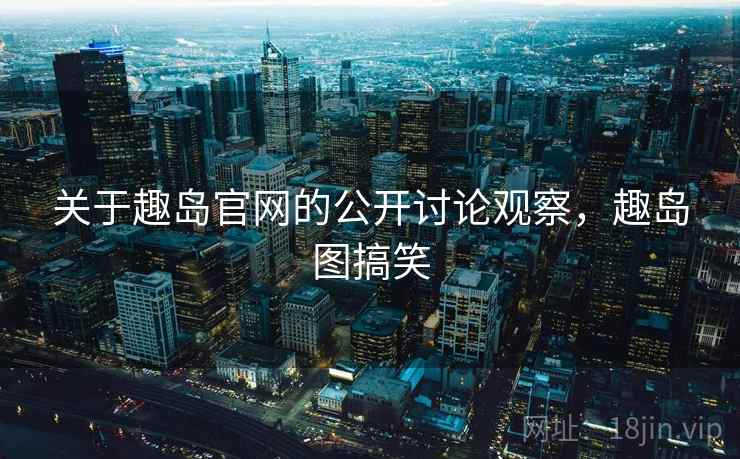 关于趣岛官网的公开讨论观察,趣岛图搞笑 关于趣岛官网的公开讨论观察,趣岛图搞笑