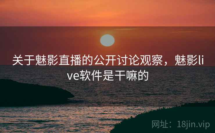 关于魅影直播的公开讨论观察，魅影live软件是干嘛的