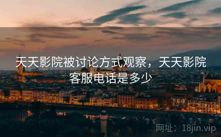 天天影院被讨论方式观察,天天影院客服电话是多少 天天影院被讨论方式观察,天天影院客服电话是多少