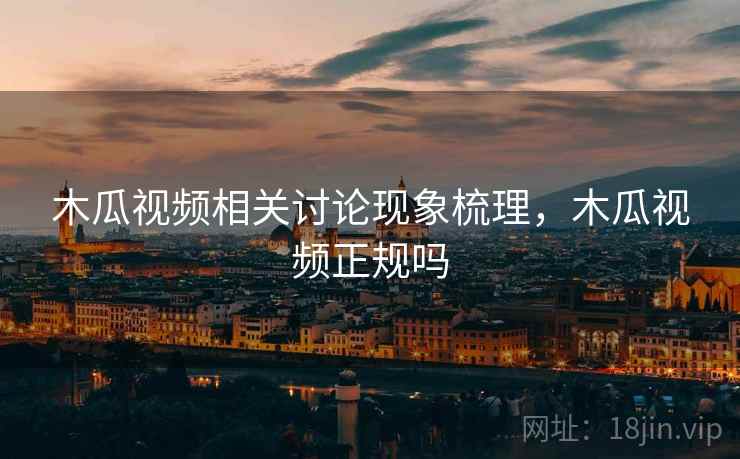 木瓜视频相关讨论现象梳理,木瓜视频正规吗 木瓜视频相关讨论现象梳理,木瓜视频正规吗