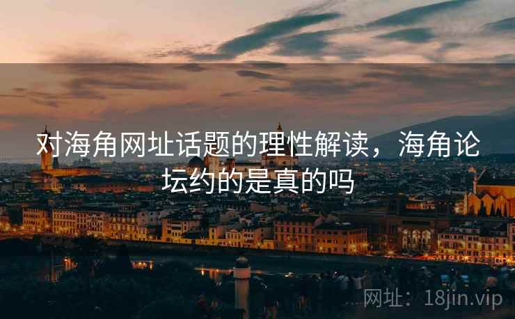 对海角网址话题的理性解读,海角论坛约的是真的吗 对海角网址话题的理性解读,海角论坛约的是真的吗