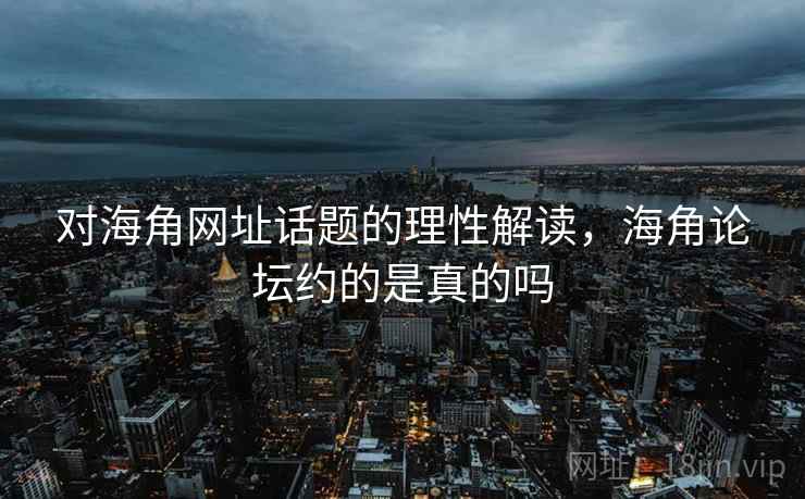 对海角网址话题的理性解读,海角论坛约的是真的吗 对海角网址话题的理性解读,海角论坛约的是真的吗